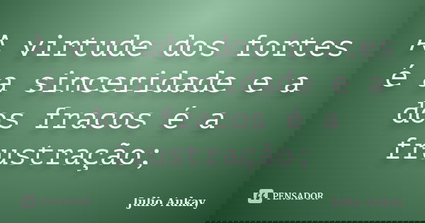 A virtude dos fortes é a sinceridade e a dos fracos é a frustração;... Frase de Julio Aukay.