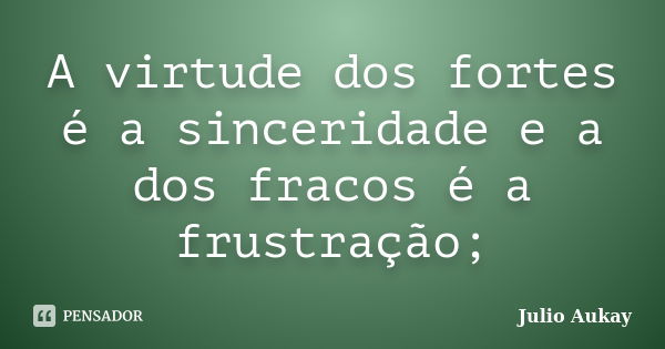 A virtude dos fortes é a sinceridade e a dos fracos é a frustração;... Frase de Julio Aukay.