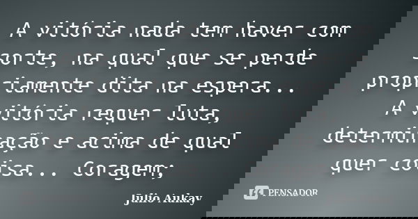 A vitória nada tem haver com sorte, na qual que se perde propriamente dita na espera... A vitória requer luta, determinação e acima de qual quer coisa... Corage... Frase de Julio Aukay.