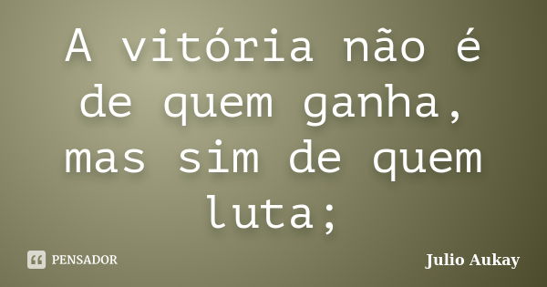 A vitória não é de quem ganha, mas sim de quem luta;... Frase de Julio Aukay.