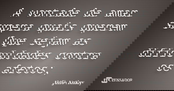 A vontade de amar supera quais querem Que sejam as dificuldades contra os afetos;... Frase de Julio Aukay.