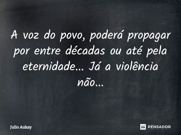 ⁠A voz do povo, poderá propagar por entre décadas ou até pela eternidade... Já a violência não...... Frase de Julio Aukay.