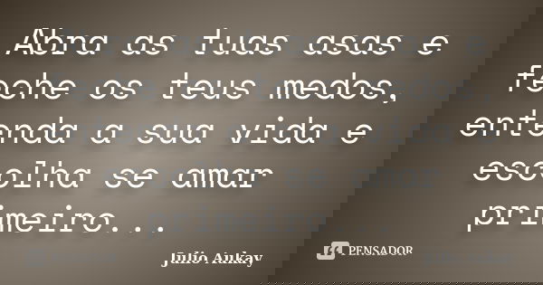Abra as tuas asas e feche os teus medos, entenda a sua vida e escolha se amar primeiro...... Frase de Julio Aukay.
