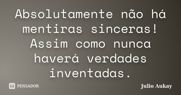 Absolutamente não há mentiras sinceras! Assim como nunca haverá verdades inventadas.... Frase de julio Aukay.