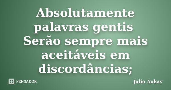 Absolutamente palavras gentis Serão sempre mais aceitáveis em discordâncias;... Frase de Julio Aukay.