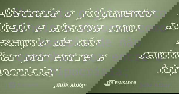 Abstraia o julgamento alheio e absorva como exemplo de não caminhar por entre a hipocrisia;... Frase de Julio Aukay.