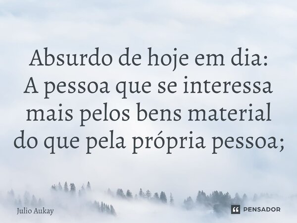 ⁠Absurdo de hoje em dia: A pessoa que se interessa mais pelos bens material do que pela própria pessoa;... Frase de Julio Aukay.