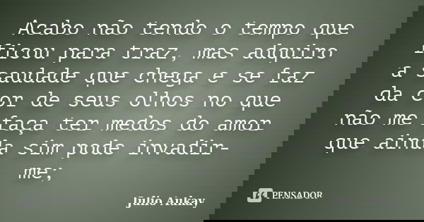Acabo não tendo o tempo que ficou para traz, mas adquiro a saudade que chega e se faz da cor de seus olhos no que não me faça ter medos do amor que ainda sim po... Frase de Julio Aukay.