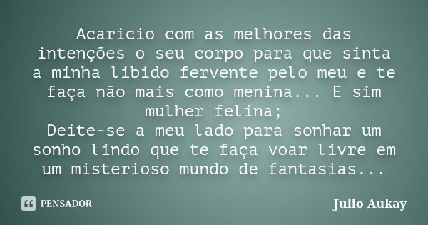 Acaricio com as melhores das intenções o seu corpo para que sinta a minha libido fervente pelo meu e te faça não mais como menina... E sim mulher felina; Deite-... Frase de Julio Aukay.