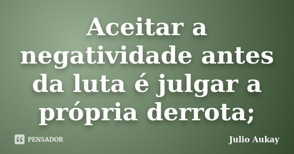 Aceitar a negatividade antes da luta é julgar a própria derrota;... Frase de Julio Aukay.