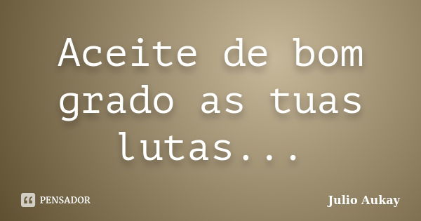 Aceite de bom grado as tuas lutas...... Frase de Julio Aukay.