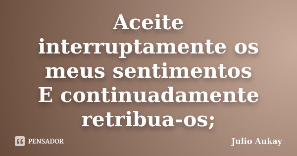 Aceite interruptamente os meus sentimentos E continuadamente retribua-os;... Frase de Julio Aukay.