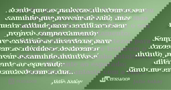 Aceite que as palavras ilustrem o seu caminho que provém da vida, mas queira atitude para certificar o seu próprio comportamento; Sempre existirão as incertezas... Frase de Julio Aukay.