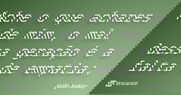 Ache o que achares de mim, o mal dessa geração é a falta de empatia;... Frase de Julio Aukay.