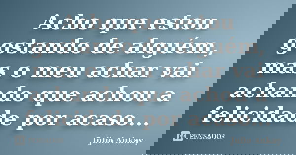 Acho que estou gostando de alguém, mas o meu achar vai achando que achou a felicidade por acaso...... Frase de Julio Aukay.