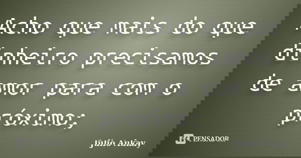 Acho que mais do que dinheiro precisamos de amor para com o próximo;... Frase de Julio Aukay.