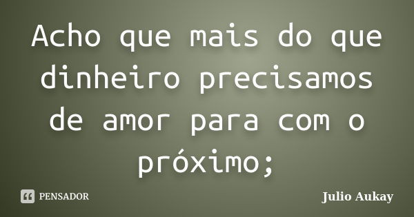 Acho que mais do que dinheiro precisamos de amor para com o próximo;... Frase de Julio Aukay.