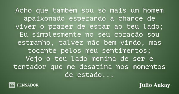 Acho que também sou só mais um homem apaixonado esperando a chance de viver o prazer de estar ao teu lado; Eu simplesmente no seu coração sou estranho, talvez n... Frase de Julio Aukay.