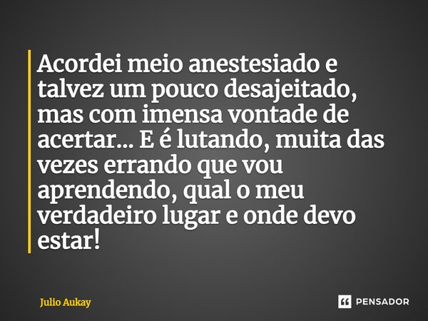 ⁠Acordei meio anestesiado e talvez um pouco desajeitado, mas com imensa vontade de acertar... Eé lutando, muita das vezes errando que vou aprendendo, qual o meu... Frase de Julio Aukay.