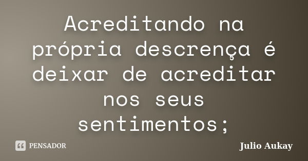 Acreditando na própria descrença é deixar de acreditar nos seus sentimentos;... Frase de Julio Aukay.