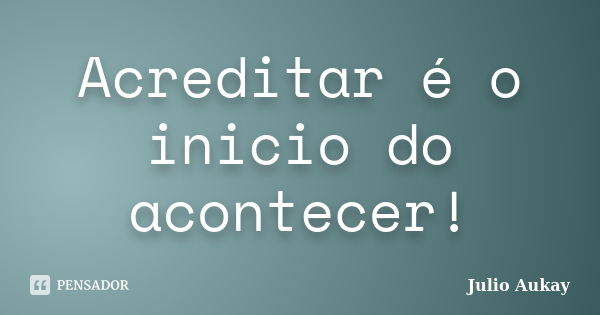 Acreditar é o inicio do acontecer!... Frase de Julio Aukay.