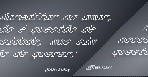 Acreditar no amor, não é questão de necessidade, mas sim questão de querer;... Frase de julio aukay.