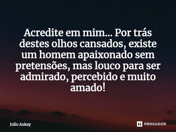 ⁠Acredite em mim... Por trás destes olhos cansados, existe um homem apaixonado sem pretensões, mas louco para ser admirado, percebido e muito amado!... Frase de Julio Aukay.