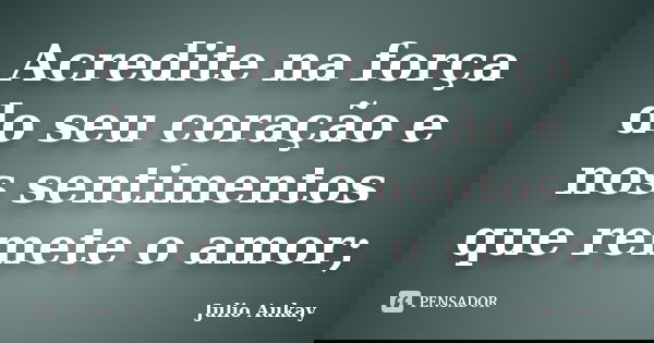 Acredite na força do seu coração e nos sentimentos que remete o amor;... Frase de Julio Aukay.