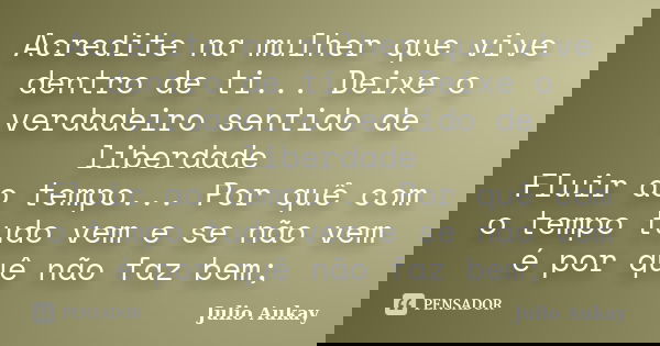 Acredite na mulher que vive dentro de ti... Deixe o verdadeiro sentido de liberdade Fluir ao tempo... Por quê com o tempo tudo vem e se não vem é por quê não fa... Frase de Julio Aukay.