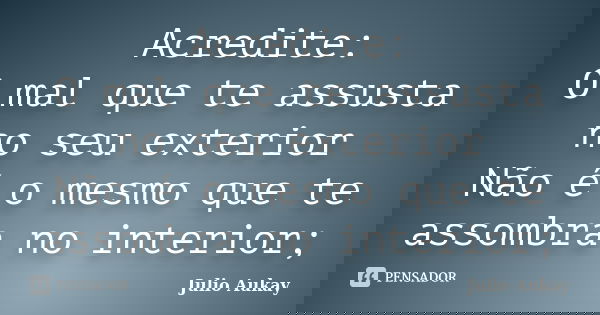 Acredite: O mal que te assusta no seu exterior Não é o mesmo que te assombra no interior;... Frase de Julio Aukay.