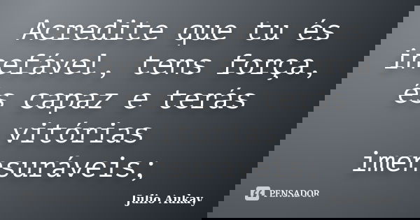 Acredite que tu és inefável, tens força, és capaz e terás vitórias imensuráveis;... Frase de Julio Aukay.
