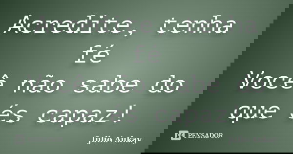 Acredite, tenha fé Você não sabe do que és capaz!... Frase de Julio Aukay.