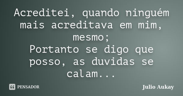 Acreditei, quando ninguém mais acreditava em mim, mesmo; Portanto se digo que posso, as duvidas se calam...... Frase de julio Aukay.