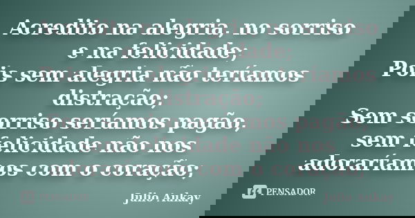 Acredito na alegria, no sorriso e na felicidade; Pois sem alegria não teríamos distração; Sem sorriso seríamos pagão, sem felicidade não nos adoraríamos com o c... Frase de julio Aukay.