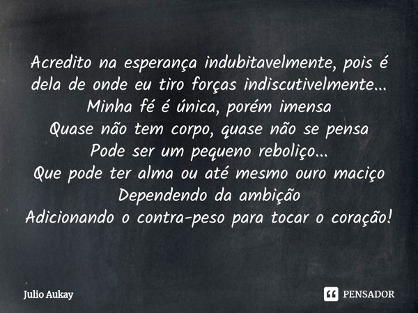 ⁠Acredito na esperança indubitavelmente, pois é dela de onde eu tiro forças indiscutivelmente...
Minha fé é única, porém imensa
Quase não tem corpo, quase não s... Frase de Julio Aukay.