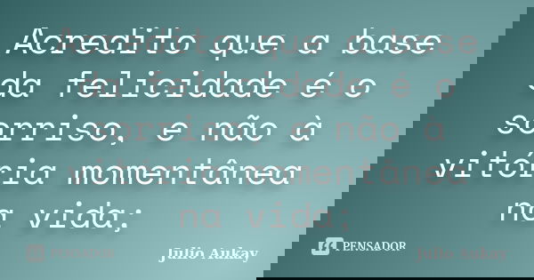 Acredito que a base da felicidade é o sorriso, e não à vitória momentânea na vida;... Frase de Julio Aukay.