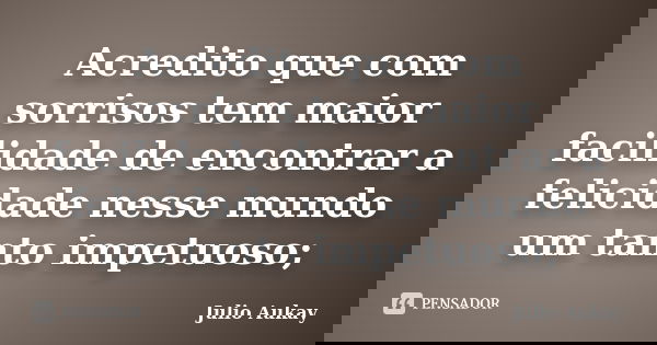 Acredito que com sorrisos tem maior facilidade de encontrar a felicidade nesse mundo um tanto impetuoso;... Frase de Julio Aukay.