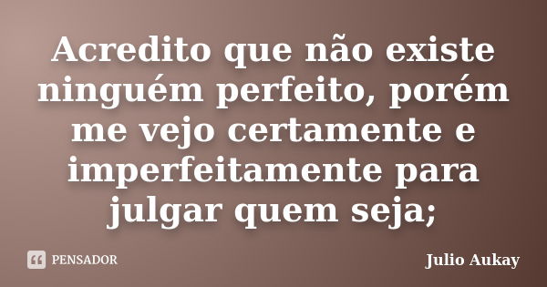 Acredito que não existe ninguém perfeito, porém me vejo certamente e imperfeitamente para julgar quem seja;... Frase de Julio Aukay.