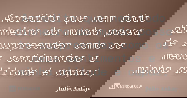Acredito que nem todo dinheiro do mundo possa te surpreender como os meus sentimentos e minha atitude é capaz;... Frase de Julio Aukay.