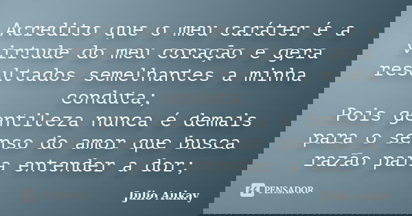 Acredito que o meu caráter é a virtude do meu coração e gera resultados semelhantes a minha conduta; Pois gentileza nunca é demais para o senso do amor que busc... Frase de Julio Aukay.