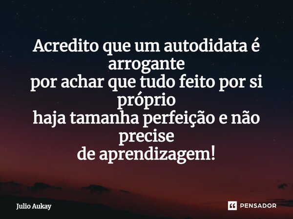 ⁠Acredito que um autodidata é arrogante por achar que tudo feito por si próprio haja tamanha perfeição e não precise de aprendizagem!... Frase de Julio Aukay.
