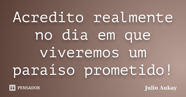 Acredito realmente no dia em que viveremos um paraíso prometido!... Frase de Julio Aukay.