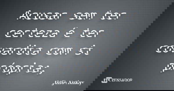 Acusar sem ter certeza é ter covardia com si própria;... Frase de Julio Aukay.