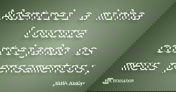 Adentrei a minha loucura cortejando os meus pensamentos;... Frase de Julio Aukay.