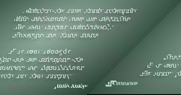 Admiro-te com toda atenção Não deixando nem um detalhe De seu corpo admirável; Enxergo as tuas asas E o meu desejo Instiga-se em abraçar-te E o meu querer se im... Frase de Julio Aukay.