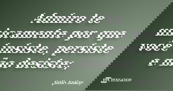 Admiro te unicamente por que você insiste, persiste e não desiste;... Frase de julio Aukay.