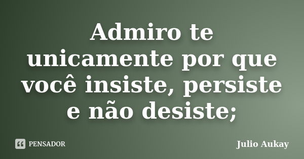 Admiro te unicamente por que você insiste, persiste e não desiste;... Frase de julio Aukay.