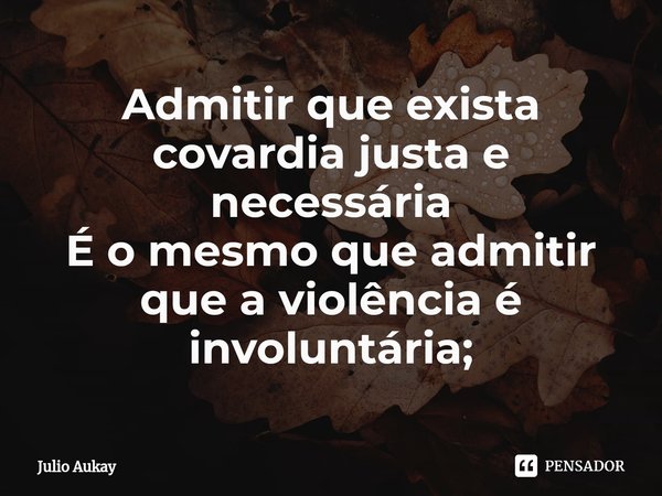 ⁠Admitir que exista covardia justa e necessária
É o mesmo que admitir que a violência é involuntária;... Frase de Julio Aukay.