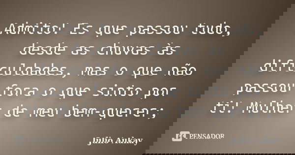 Admito! Es que passou tudo, desde as chuvas às dificuldades, mas o que não passou fora o que sinto por ti! Mulher de meu bem-querer;... Frase de julio Aukay.