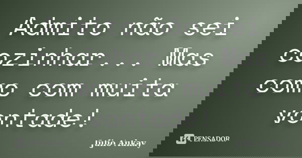 Admito não sei cozinhar... Mas como com muita vontade!... Frase de Julio Aukay.